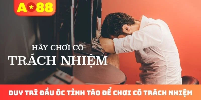 Duy trì đầu óc tỉnh táo để chơi có trách nhiệm