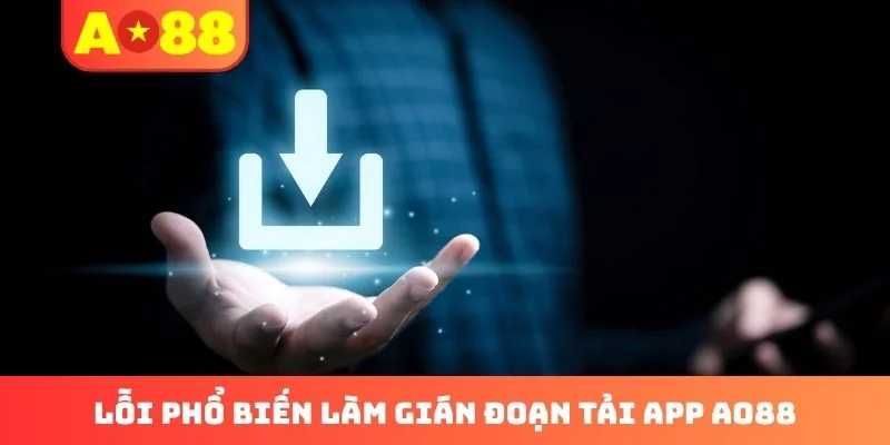 Lỗi phổ biến làm gián đoạn tải app AO88 Lỗi phổ biến làm gián đoạn tải app AO88